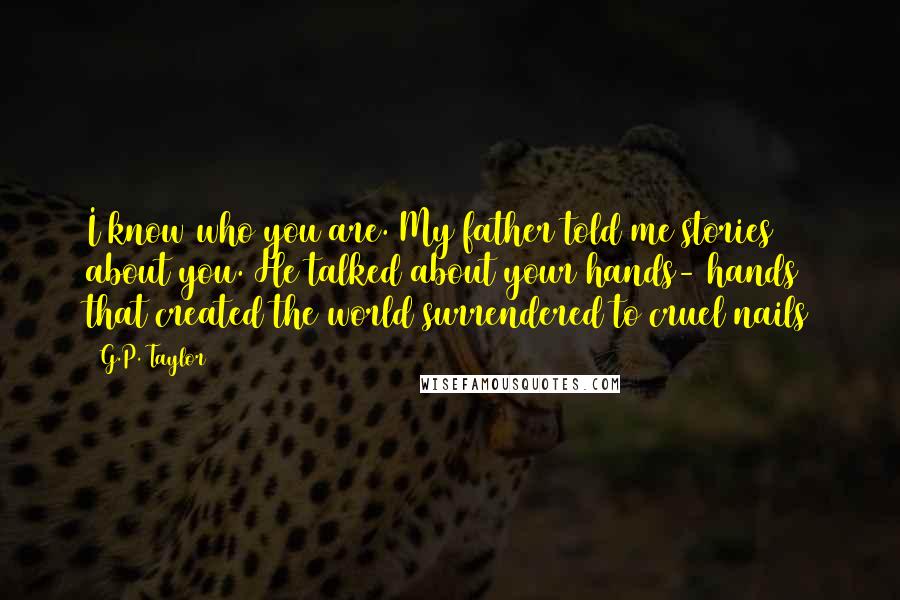 G.P. Taylor quotes: I know who you are. My father told me stories about you. He talked about your hands- hands that created the world surrendered to cruel nails