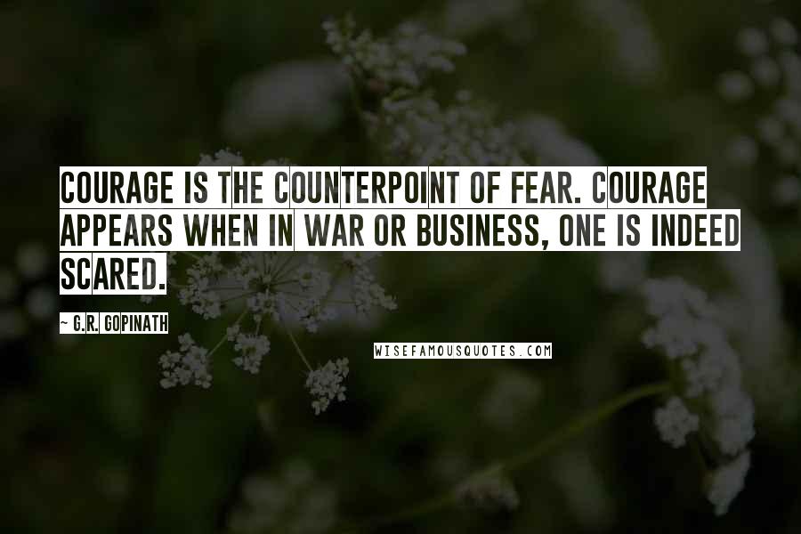 G.R. Gopinath quotes: Courage is the counterpoint of fear. Courage appears when in war or business, one is indeed scared.