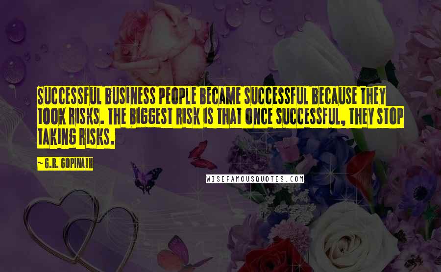 G.R. Gopinath quotes: Successful business people became successful because they took risks. The biggest risk is that once successful, they stop taking risks. G.R. Gopinath quotes: Successful business people became successful because they took risks. The biggest risk is that once successful, they stop taking risks.