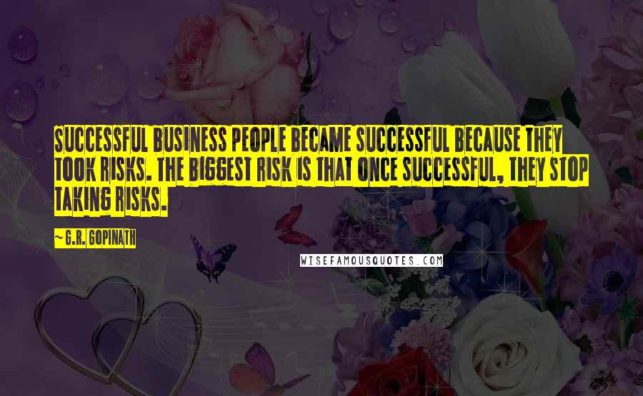 G.R. Gopinath quotes: Successful business people became successful because they took risks. The biggest risk is that once successful, they stop taking risks.