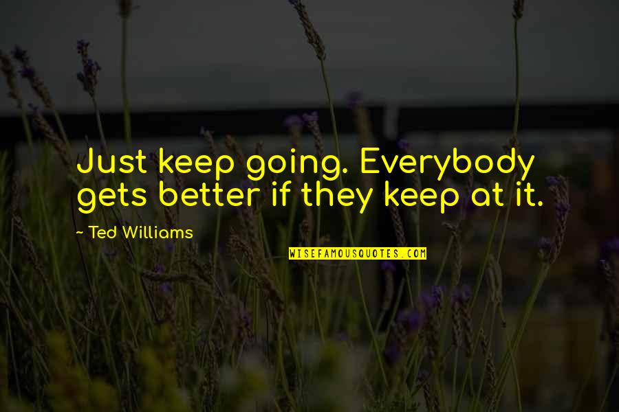 G Ranssons Quotes By Ted Williams: Just keep going. Everybody gets better if they G Ranssons Quotes By Ted Williams: Just keep going. Everybody gets better if they