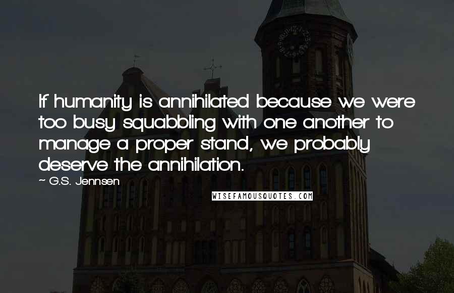 G.S. Jennsen quotes: If humanity is annihilated because we were too busy squabbling with one another to manage a proper stand, we probably deserve the annihilation.