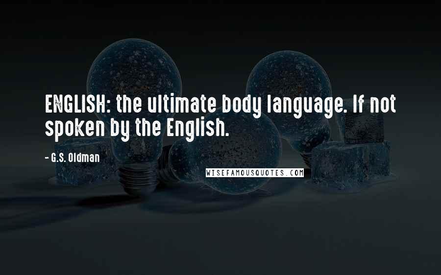 G.S. Oldman quotes: ENGLISH: the ultimate body language. If not spoken by the English.