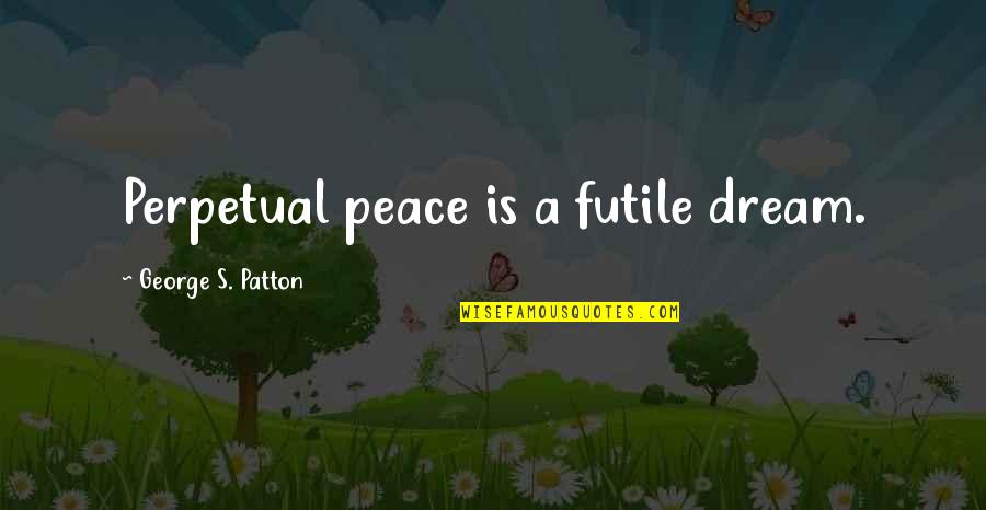 G S Patton Quotes By George S. Patton: Perpetual peace is a futile dream. G S Patton Quotes By George S. Patton: Perpetual peace is a futile dream.