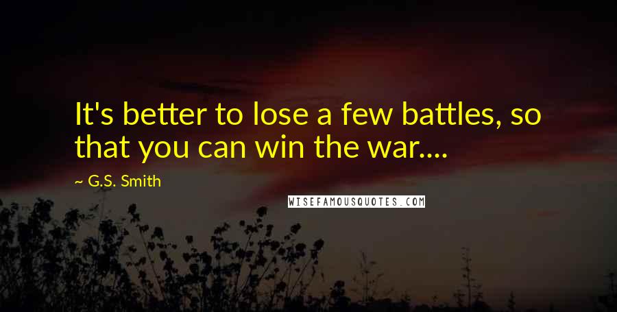 G.S. Smith quotes: It's better to lose a few battles, so that you can win the war....