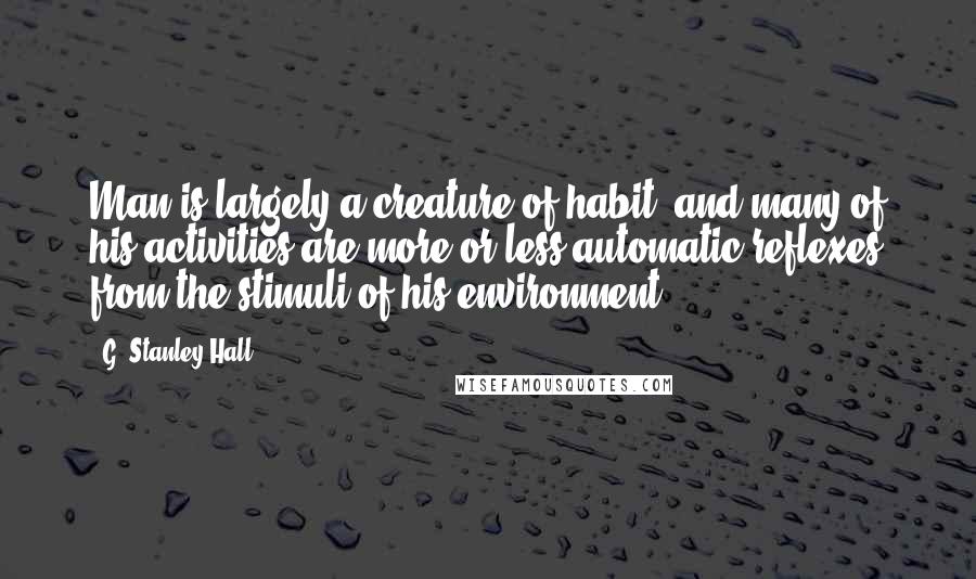 G. Stanley Hall quotes: Man is largely a creature of habit, and many of his activities are more or less automatic reflexes from the stimuli of his environment.