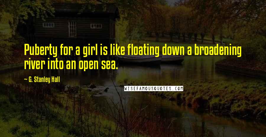 G. Stanley Hall quotes: Puberty for a girl is like floating down a broadening river into an open sea.