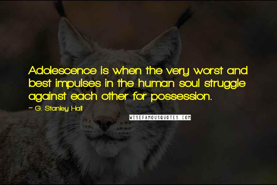 G. Stanley Hall quotes: Adolescence is when the very worst and best impulses in the human soul struggle against each other for possession.