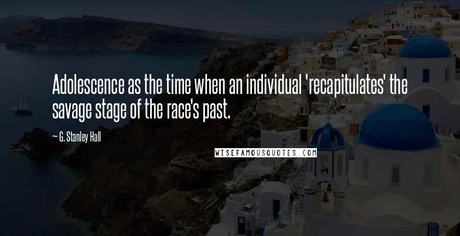 G. Stanley Hall quotes: Adolescence as the time when an individual 'recapitulates' the savage stage of the race's past.