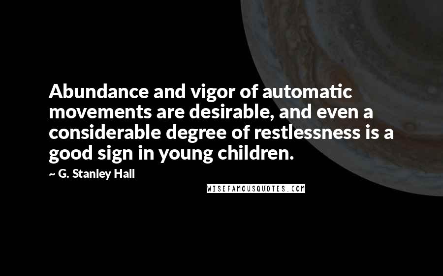 G. Stanley Hall quotes: Abundance and vigor of automatic movements are desirable, and even a considerable degree of restlessness is a good sign in young children.