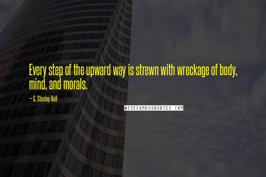 G. Stanley Hall quotes: Every step of the upward way is strewn with wreckage of body, mind, and morals.