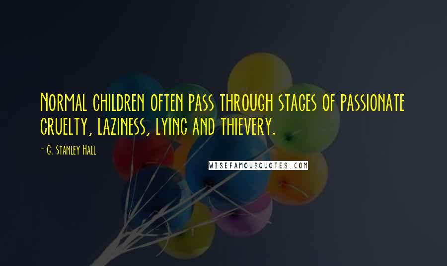 G. Stanley Hall quotes: Normal children often pass through stages of passionate cruelty, laziness, lying and thievery.