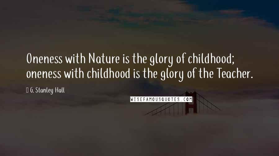 G. Stanley Hall quotes: Oneness with Nature is the glory of childhood; oneness with childhood is the glory of the Teacher.