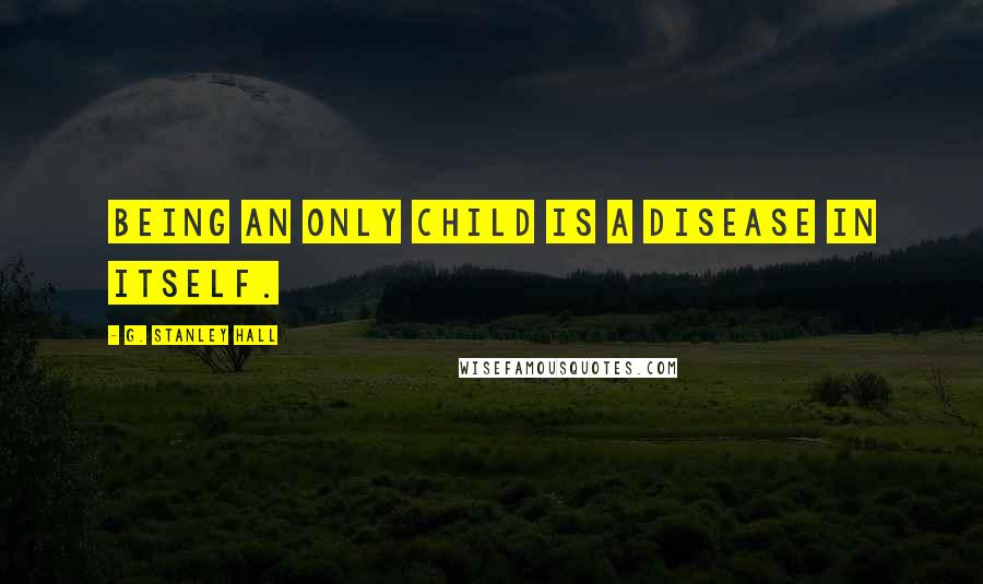 G. Stanley Hall quotes: Being an only child is a disease in itself.