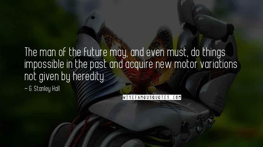 G. Stanley Hall quotes: The man of the future may, and even must, do things impossible in the past and acquire new motor variations not given by heredity.