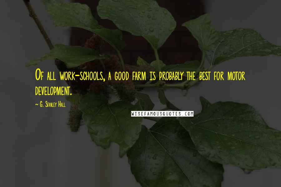 G. Stanley Hall quotes: Of all work-schools, a good farm is probably the best for motor development. G. Stanley Hall quotes: Of all work-schools, a good farm is probably the best for motor development.