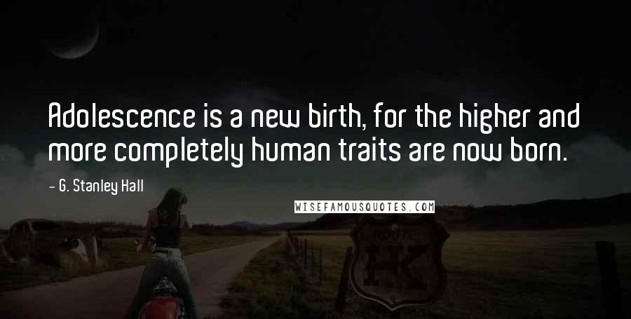 G. Stanley Hall quotes: Adolescence is a new birth, for the higher and more completely human traits are now born.