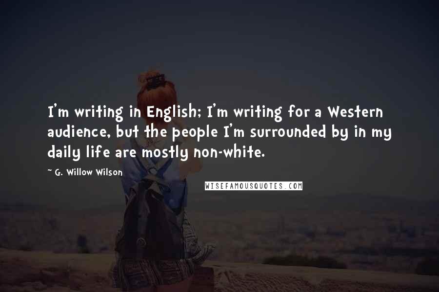 G. Willow Wilson quotes: I'm writing in English; I'm writing for a Western audience, but the people I'm surrounded by in my daily life are mostly non-white.