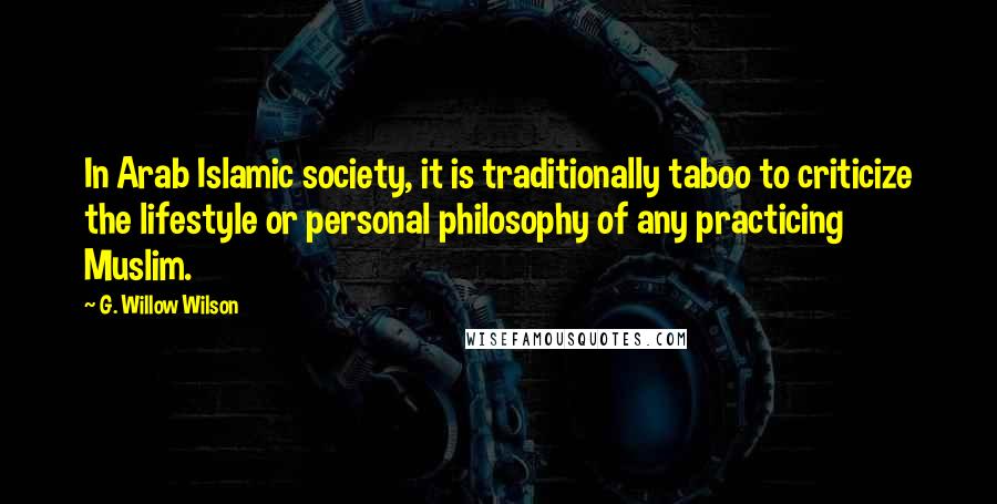 G. Willow Wilson quotes: In Arab Islamic society, it is traditionally taboo to criticize the lifestyle or personal philosophy of any practicing Muslim.