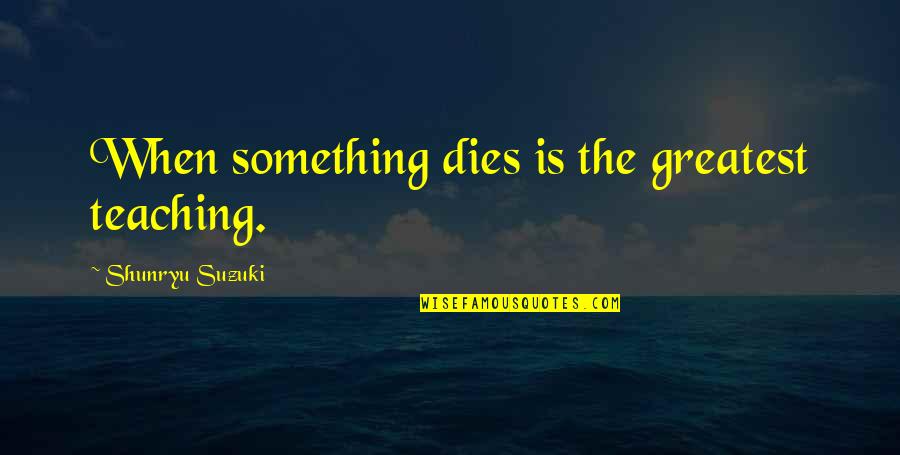 G729 Quotes By Shunryu Suzuki: When something dies is the greatest teaching. G729 Quotes By Shunryu Suzuki: When something dies is the greatest teaching.