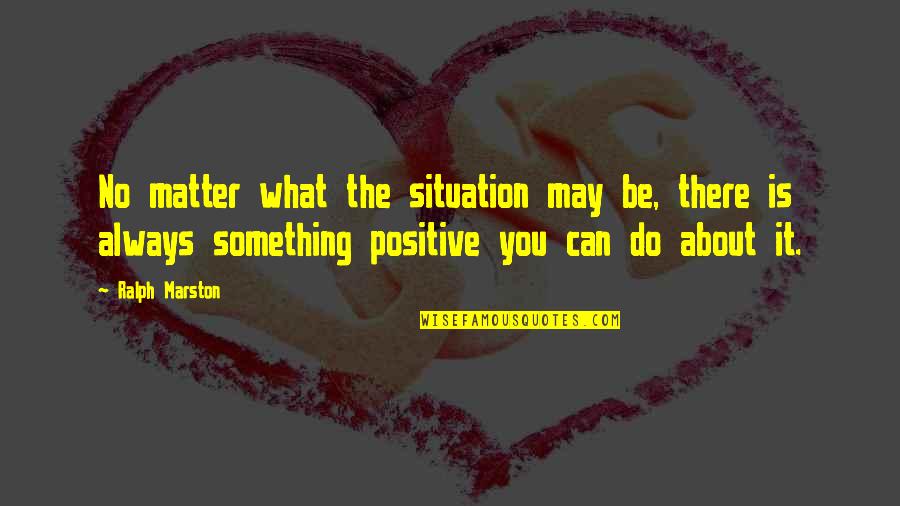 Gaaman Quotes By Ralph Marston: No matter what the situation may be, there