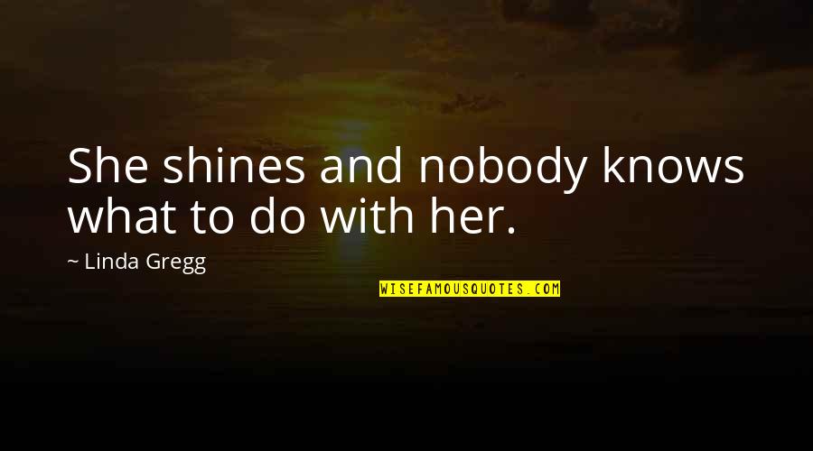 Gaarge Quotes By Linda Gregg: She shines and nobody knows what to do Gaarge Quotes By Linda Gregg: She shines and nobody knows what to do
