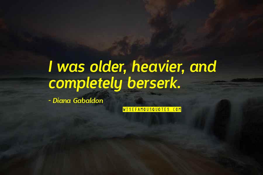 Gabaldon Quotes By Diana Gabaldon: I was older, heavier, and completely berserk. Gabaldon Quotes By Diana Gabaldon: I was older, heavier, and completely berserk.