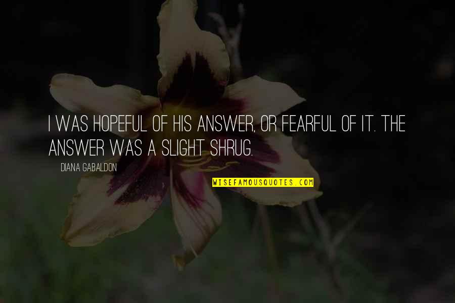 Gabaldon Quotes By Diana Gabaldon: I was hopeful of his answer, or fearful Gabaldon Quotes By Diana Gabaldon: I was hopeful of his answer, or fearful
