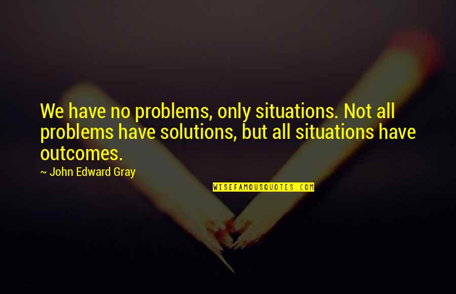 Gabardini Corrientes Quotes By John Edward Gray: We have no problems, only situations. Not all