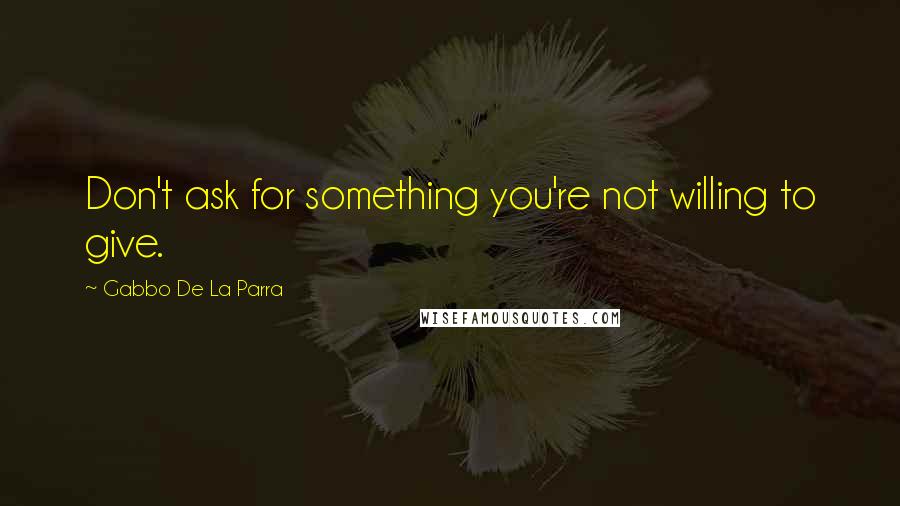 Gabbo De La Parra quotes: Don't ask for something you're not willing to give.