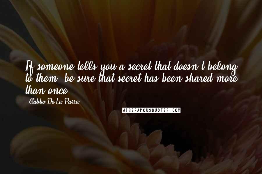 Gabbo De La Parra quotes: If someone tells you a secret that doesn't belong to them, be sure that secret has been shared more than once.