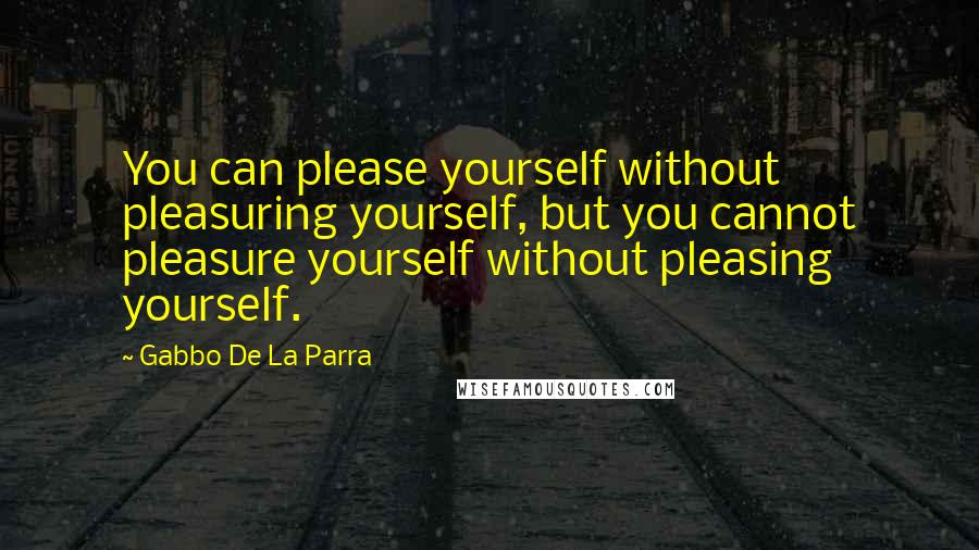 Gabbo De La Parra quotes: You can please yourself without pleasuring yourself, but you cannot pleasure yourself without pleasing yourself.