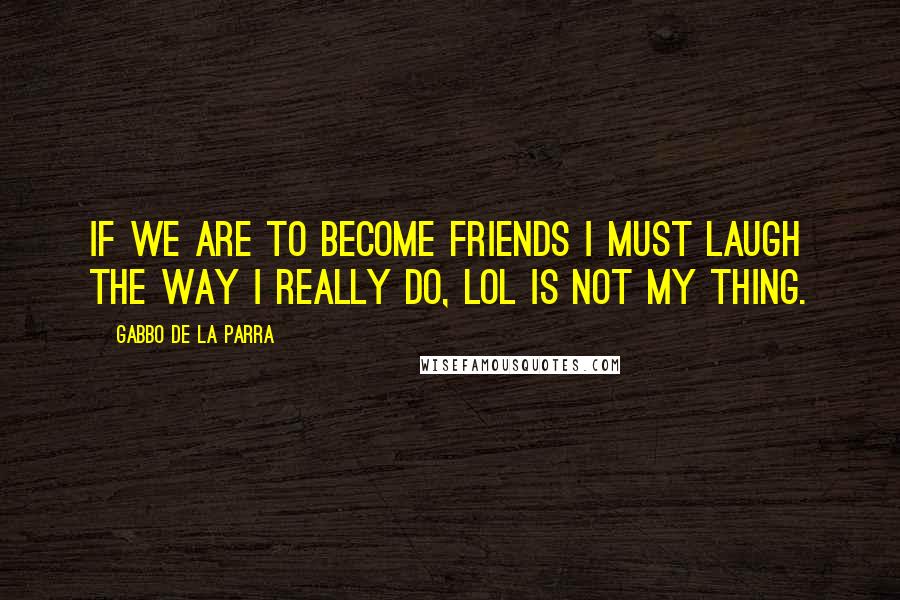 Gabbo De La Parra quotes: If we are to become friends I must laugh the way I really do, LOL is not my thing.