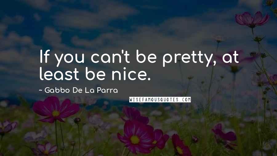 Gabbo De La Parra quotes: If you can't be pretty, at least be nice.