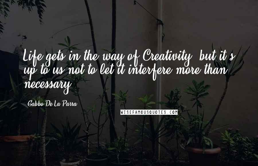 Gabbo De La Parra quotes: Life gets in the way of Creativity, but it's up to us not to let it interfere more than necessary.