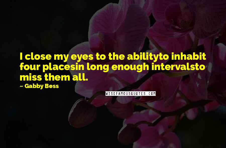 Gabby Bess quotes: I close my eyes to the abilityto inhabit four placesin long enough intervalsto miss them all.