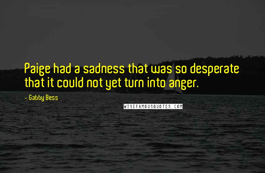 Gabby Bess quotes: Paige had a sadness that was so desperate that it could not yet turn into anger.