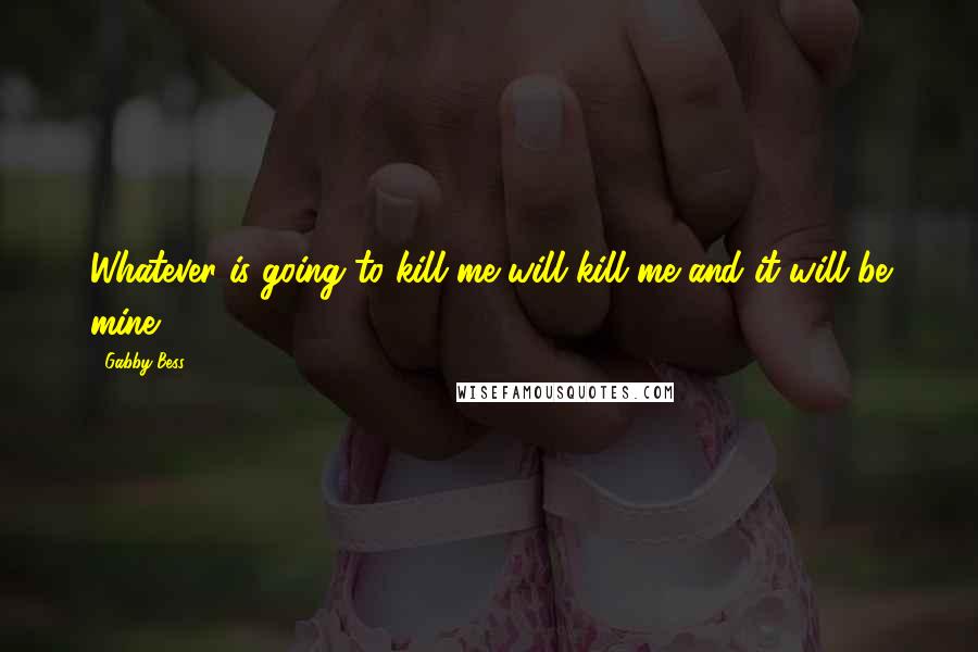 Gabby Bess quotes: Whatever is going to kill me will kill me and it will be mine.