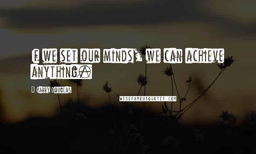 Gabby Douglas quotes: If we set our minds, we can achieve anything.