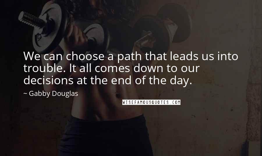 Gabby Douglas quotes: We can choose a path that leads us into trouble. It all comes down to our decisions at the end of the day.