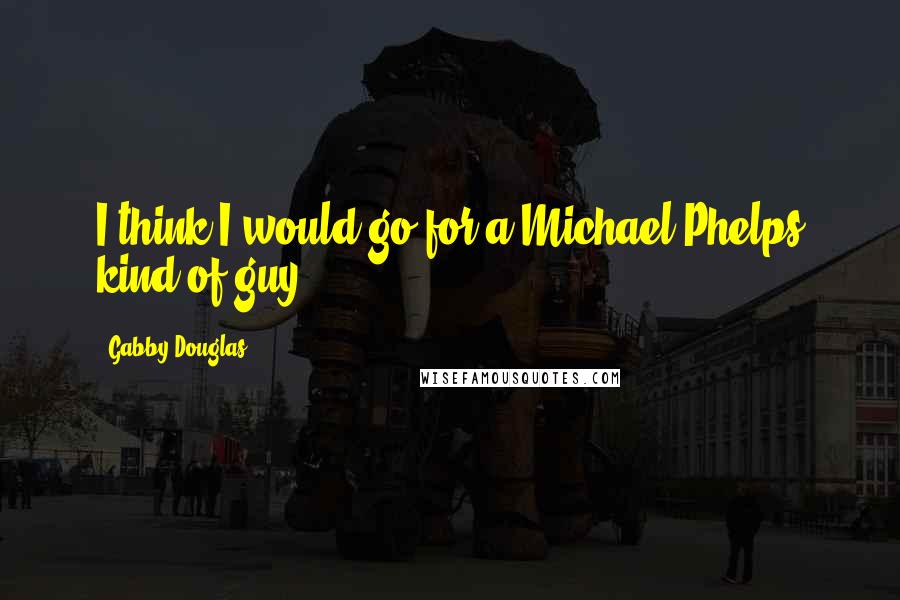 Gabby Douglas quotes: I think I would go for a Michael Phelps kind of guy.