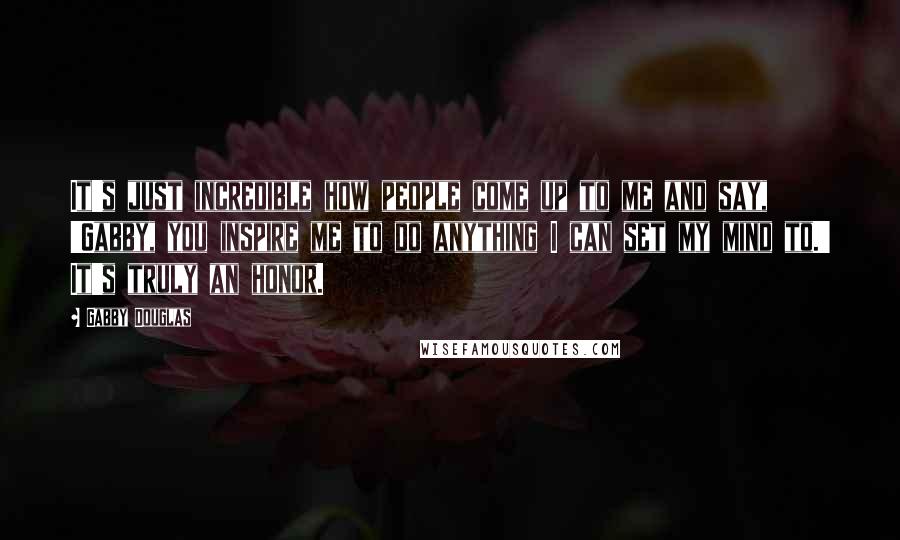 Gabby Douglas quotes: It's just incredible how people come up to me and say, 'Gabby, you inspire me to do anything I can set my mind to.' It's truly an honor.