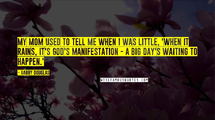 Gabby Douglas quotes: My mom used to tell me when I was little, 'When it rains, it's God's manifestation - a big day's waiting to happen.' Gabby Douglas quotes: My mom used to tell me when I was little, 'When it rains, it's God's manifestation - a big day's waiting to happen.'