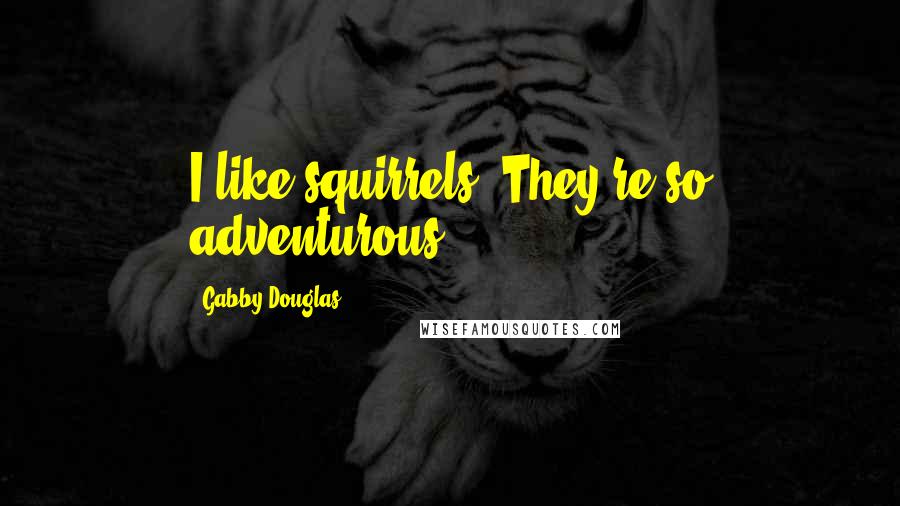 Gabby Douglas quotes: I like squirrels. They're so adventurous.
