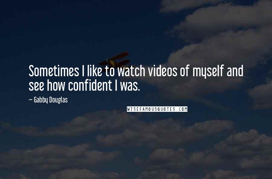 Gabby Douglas quotes: Sometimes I like to watch videos of myself and see how confident I was.
