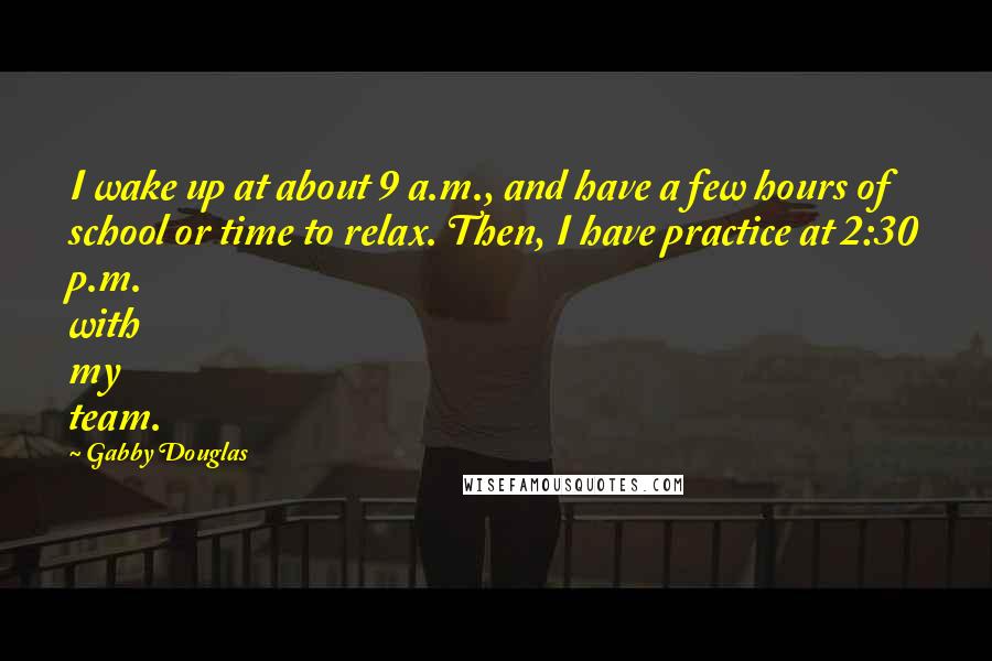 Gabby Douglas quotes: I wake up at about 9 a.m., and have a few hours of school or time to relax. Then, I have practice at 2:30 p.m. with my team. Gabby Douglas quotes: I wake up at about 9 a.m., and have a few hours of school or time to relax. Then, I have practice at 2:30 p.m. with my team.