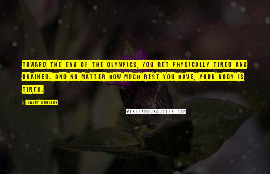 Gabby Douglas quotes: Toward the end of the Olympics, you get physically tired and drained. And no matter how much rest you have, your body is tired.