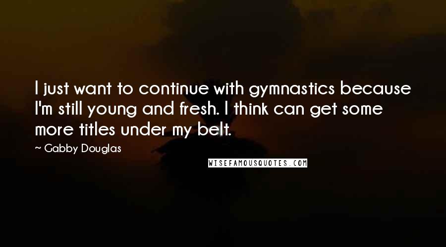 Gabby Douglas quotes: I just want to continue with gymnastics because I'm still young and fresh. I think can get some more titles under my belt.