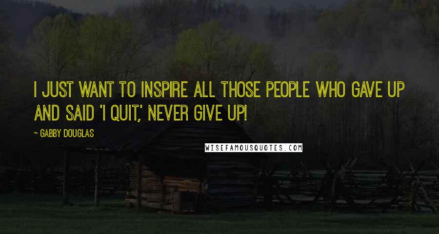 Gabby Douglas quotes: I just want to inspire all those people who gave up and said 'I quit,' Never give up!