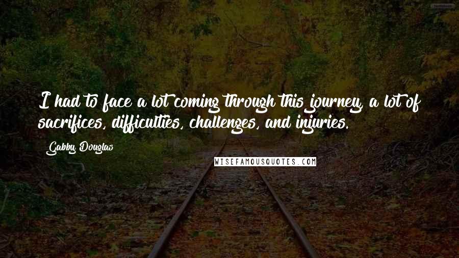 Gabby Douglas quotes: I had to face a lot coming through this journey, a lot of sacrifices, difficulties, challenges, and injuries. Gabby Douglas quotes: I had to face a lot coming through this journey, a lot of sacrifices, difficulties, challenges, and injuries.